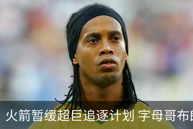 火箭暂缓超巨追逐计划 字母哥布朗交易不划算？